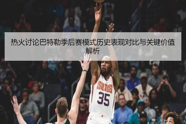 热火讨论巴特勒季后赛模式历史表现对比与关键价值解析
