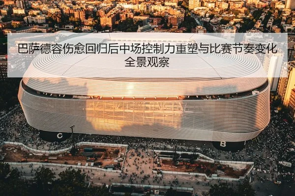 巴萨德容伤愈回归后中场控制力重塑与比赛节奏变化全景观察