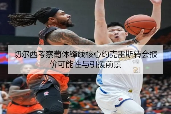 切尔西考察葡体锋线核心约克雷斯转会报价可能性与引援前景
