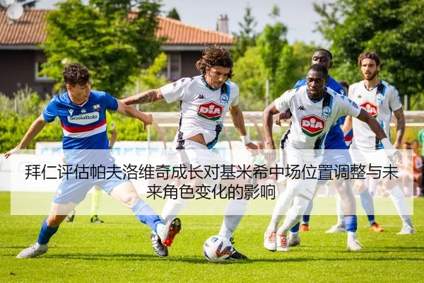 拜仁评估帕夫洛维奇成长对基米希中场位置调整与未来角色变化的影响