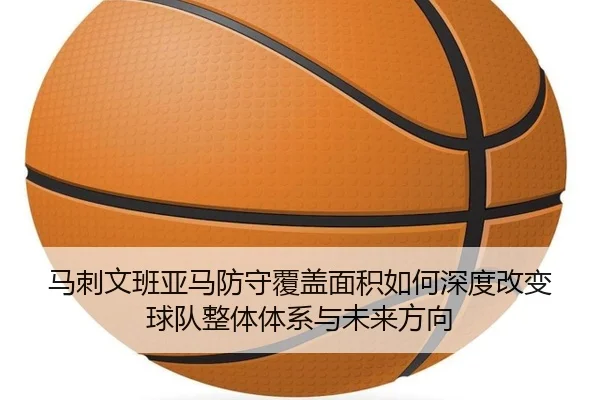 马刺文班亚马防守覆盖面积如何深度改变球队整体体系与未来方向