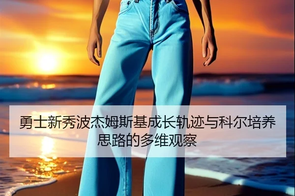 勇士新秀波杰姆斯基成长轨迹与科尔培养思路的多维观察