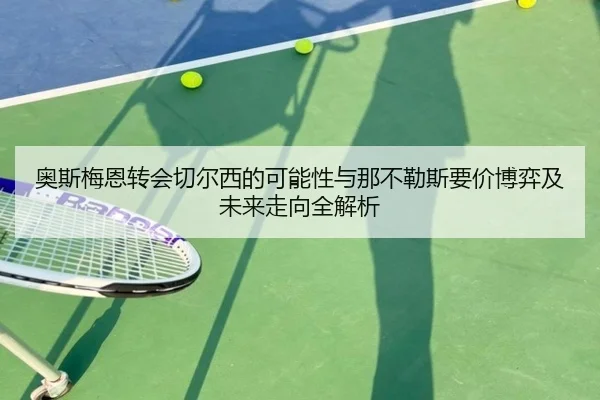 奥斯梅恩转会切尔西的可能性与那不勒斯要价博弈及未来走向全解析