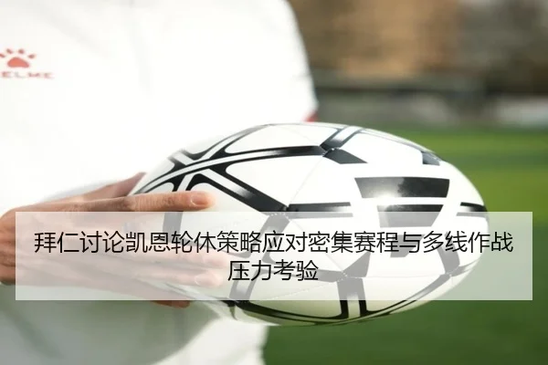 拜仁讨论凯恩轮休策略应对密集赛程与多线作战压力考验